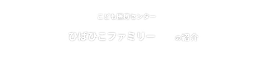 こども医療センター　ひばひこファミリーの紹介